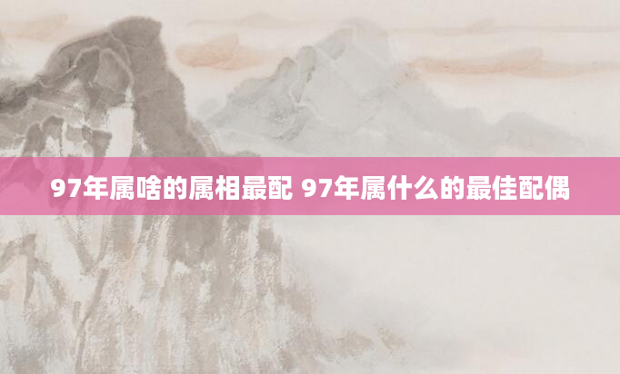97年属啥的属相最配 97年属什么的最佳配偶