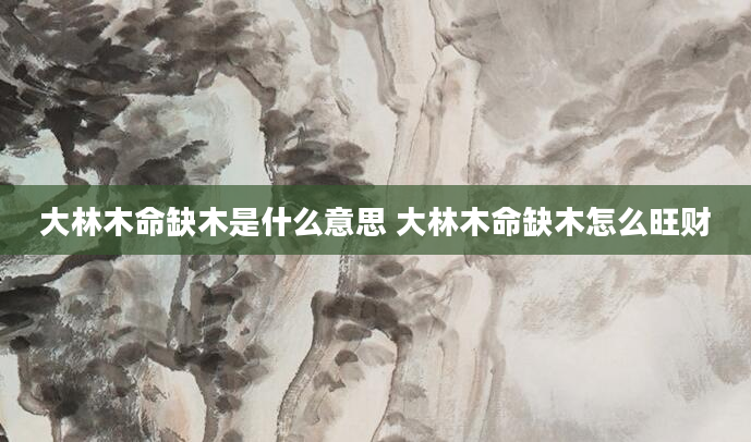 大林木命缺木是什么意思 大林木命缺木怎么旺财