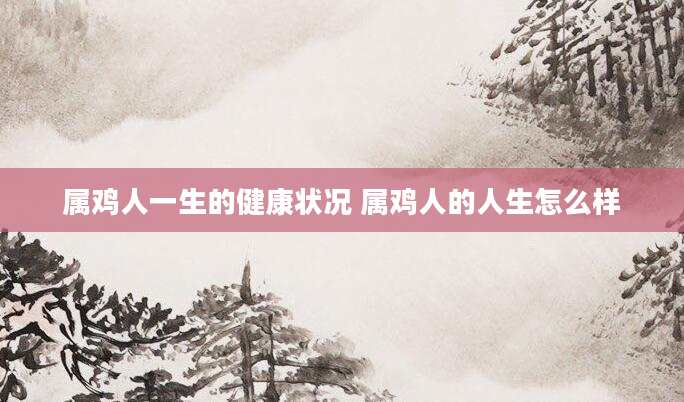 属鸡人一生的健康状况 属鸡人的人生怎么样