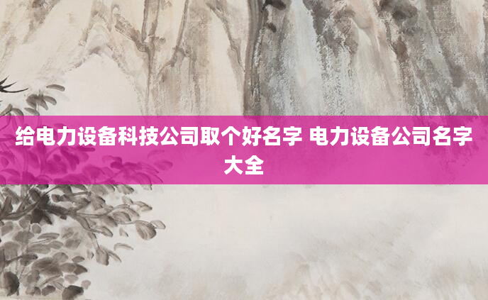 给电力设备科技公司取个好名字 电力设备公司名字大全