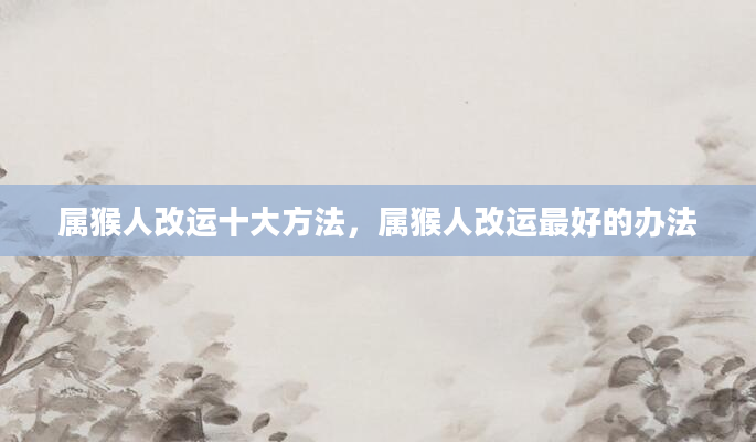 属猴人改运十大方法，属猴人改运最好的办法