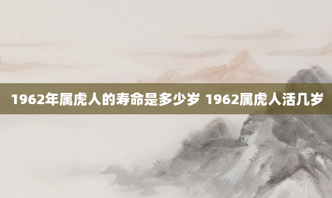 1962年属虎人的寿命是多少岁 1962属虎人活几岁