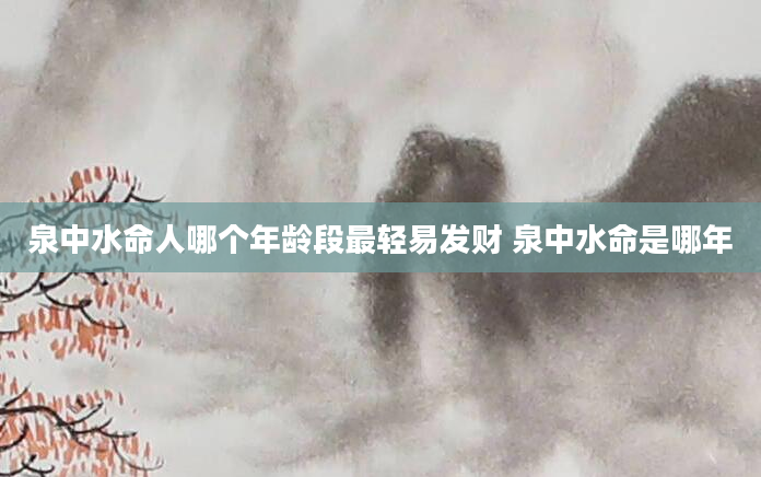 泉中水命人哪个年龄段最轻易发财 泉中水命是哪年