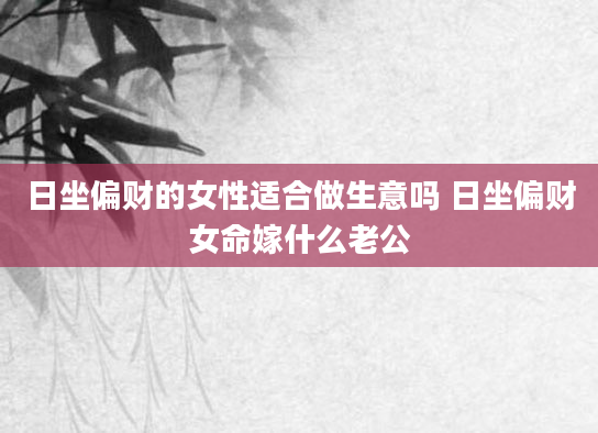 日坐偏财的女性适合做生意吗 日坐偏财女命嫁什么老公