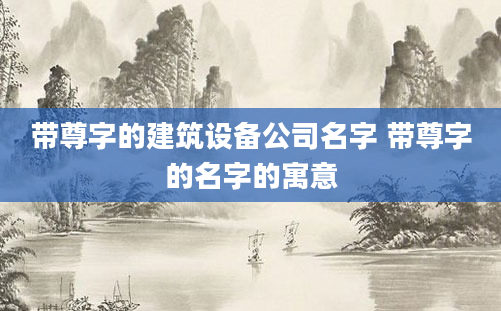 带尊字的建筑设备公司名字 带尊字的名字的寓意