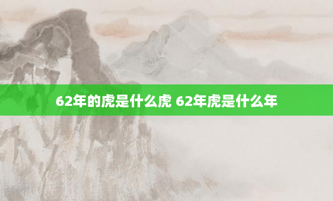 62年的虎是什么虎 62年虎是什么年