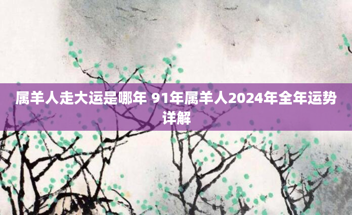 属羊人走大运是哪年 91年属羊人2024年全年运势详解