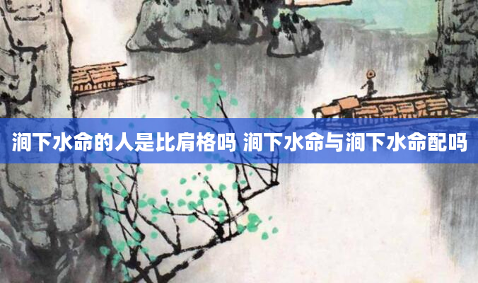 涧下水命的人是比肩格吗 涧下水命与涧下水命配吗