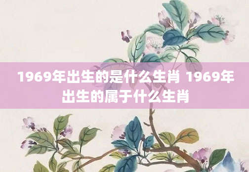 1969年出生的是什么生肖 1969年出生的属于什么生肖