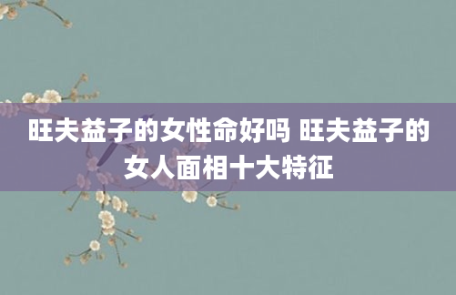旺夫益子的女性命好吗 旺夫益子的女人面相十大特征