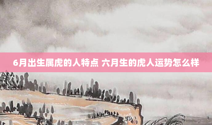 6月出生属虎的人特点 六月生的虎人运势怎么样