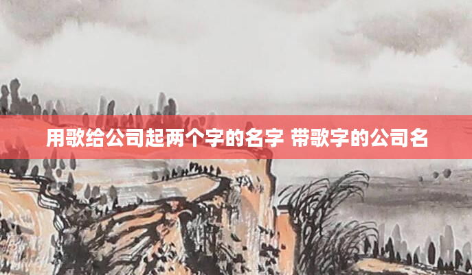 用歌给公司起两个字的名字 带歌字的公司名
