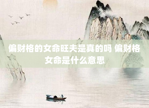偏财格的女命旺夫是真的吗 偏财格女命是什么意思