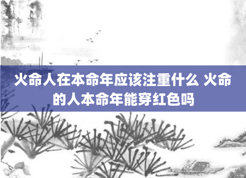 火命人在本命年应该注重什么 火命的人本命年能穿红色吗