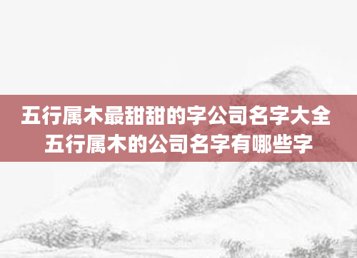 五行属木最甜甜的字公司名字大全 五行属木的公司名字有哪些字