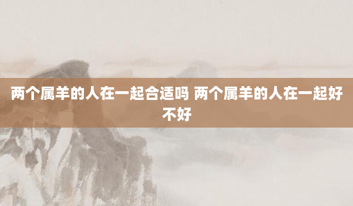 两个属羊的人在一起合适吗 两个属羊的人在一起好不好