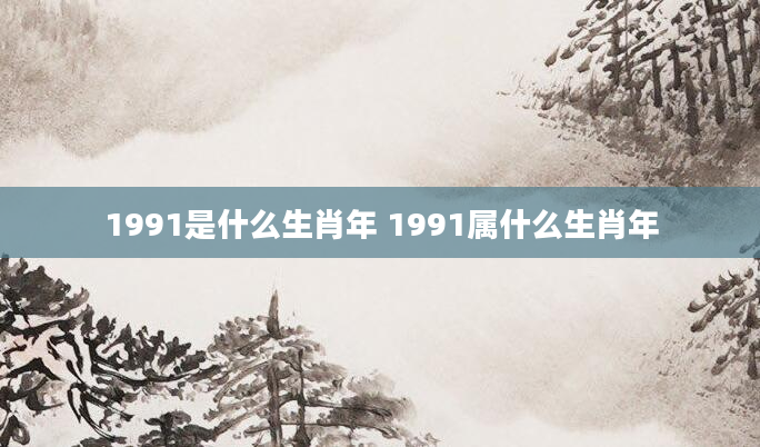 1991是什么生肖年 1991属什么生肖年