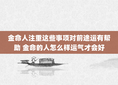 金命人注重这些事项对前途运有帮助 金命的人怎么样运气才会好
