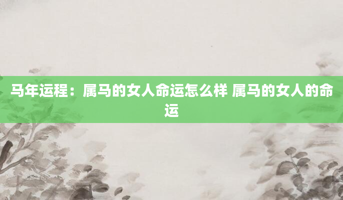 马年运程：属马的女人命运怎么样 属马的女人的命运