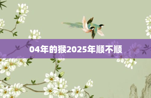 04年的猴2025年顺不顺