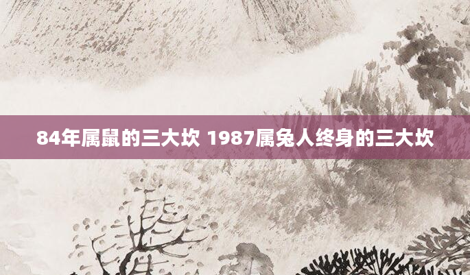 84年属鼠的三大坎 1987属兔人终身的三大坎