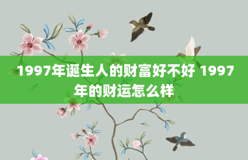 1997年诞生人的财富好不好 1997年的财运怎么样