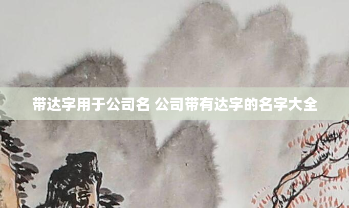 带达字用于公司名 公司带有达字的名字大全