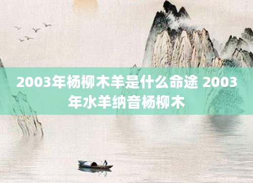 2003年杨柳木羊是什么命途 2003年水羊纳音杨柳木
