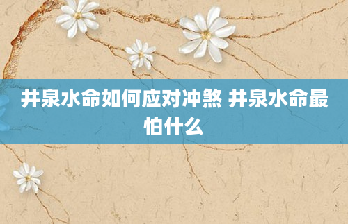 井泉水命如何应对冲煞 井泉水命最怕什么