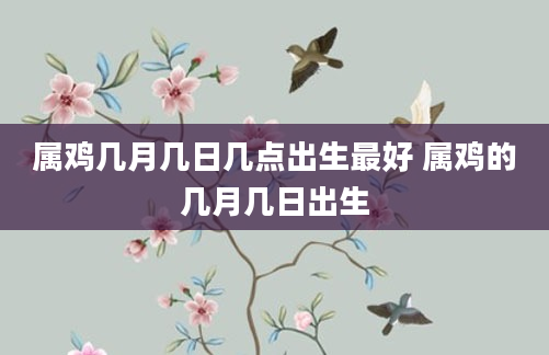 属鸡几月几日几点出生最好 属鸡的几月几日出生