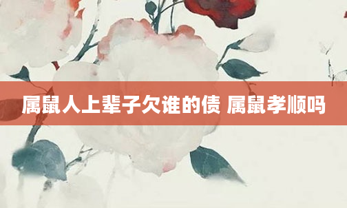属鼠人上辈子欠谁的债 属鼠孝顺吗