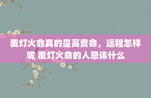 覆灯火命真的是高贵命，运程怎样呢 覆灯火命的人忌讳什么