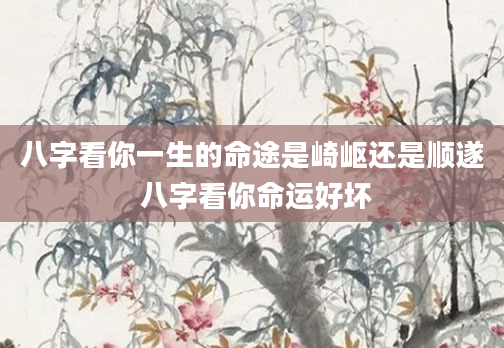 八字看你一生的命途是崎岖还是顺遂 八字看你命运好坏