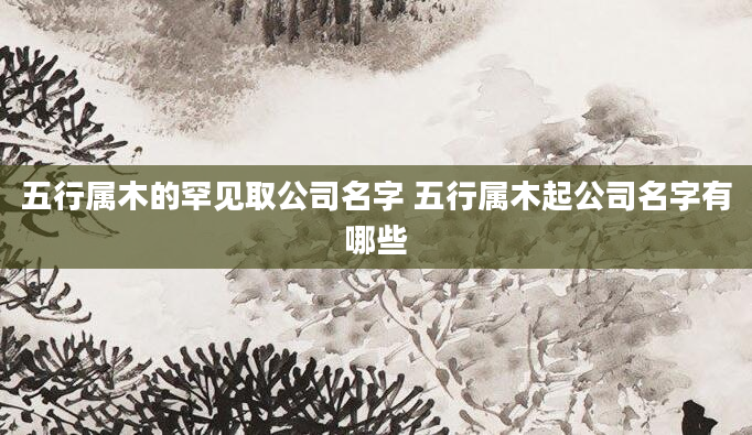 五行属木的罕见取公司名字 五行属木起公司名字有哪些