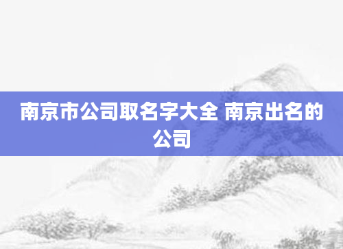 南京市公司取名字大全 南京出名的公司