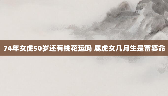74年女虎50岁还有桃花运吗 属虎女几月生是富婆命