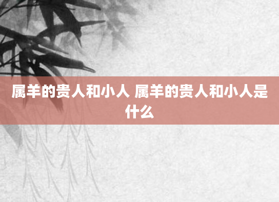 属羊的贵人和小人 属羊的贵人和小人是什么