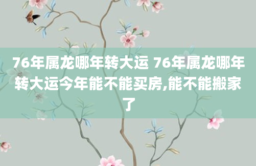76年属龙哪年转大运 76年属龙哪年转大运今年能不能买房,能不能搬家了