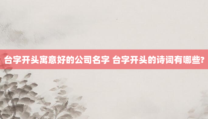 台字开头寓意好的公司名字 台字开头的诗词有哪些?