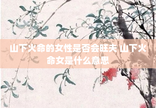 山下火命的女性是否会旺夫 山下火命女是什么意思