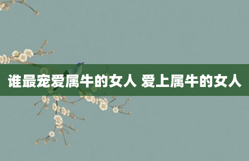 谁最宠爱属牛的女人 爱上属牛的女人