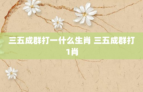 三五成群打一什么生肖 三五成群打1肖