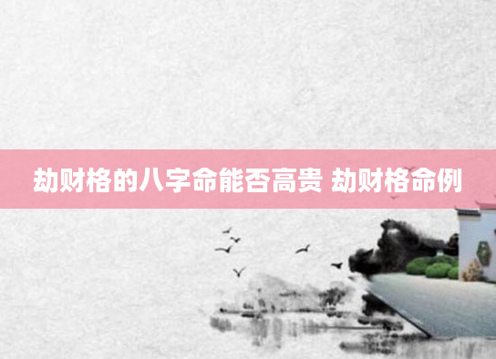 劫财格的八字命能否高贵 劫财格命例