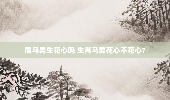 属马男生花心吗 生肖马男花心不花心?