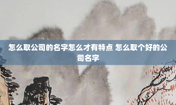 怎么取公司的名字怎么才有特点 怎么取个好的公司名字