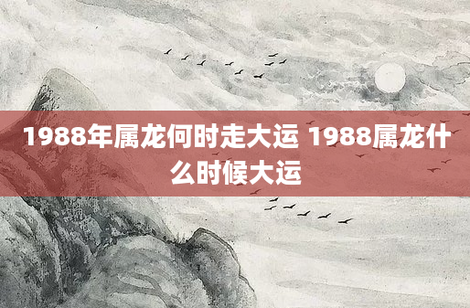 1988年属龙何时走大运 1988属龙什么时候大运