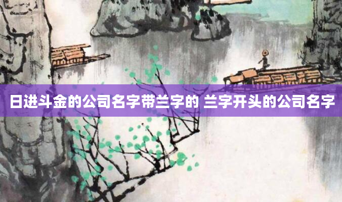 日进斗金的公司名字带兰字的 兰字开头的公司名字