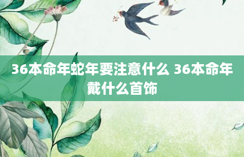 36本命年蛇年要注意什么 36本命年戴什么首饰