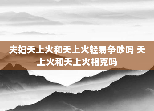 夫妇天上火和天上火轻易争吵吗 天上火和天上火相克吗