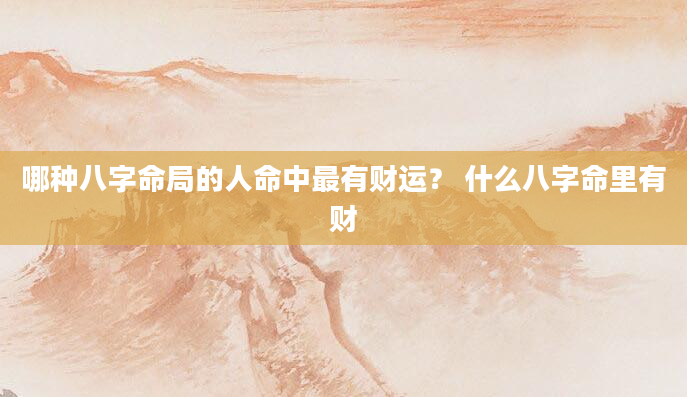 哪种八字命局的人命中最有财运？ 什么八字命里有财